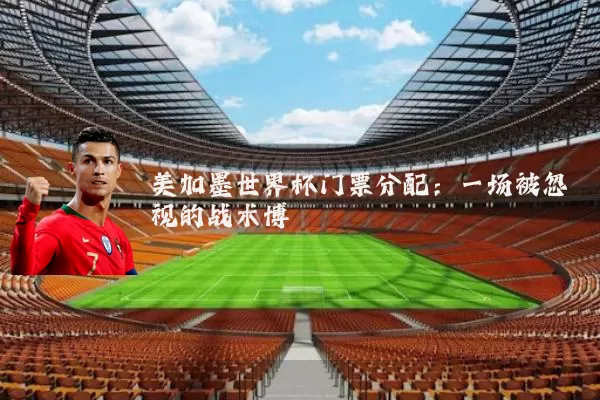 美加墨世界杯门票分配：一场被忽视的战术博弈
