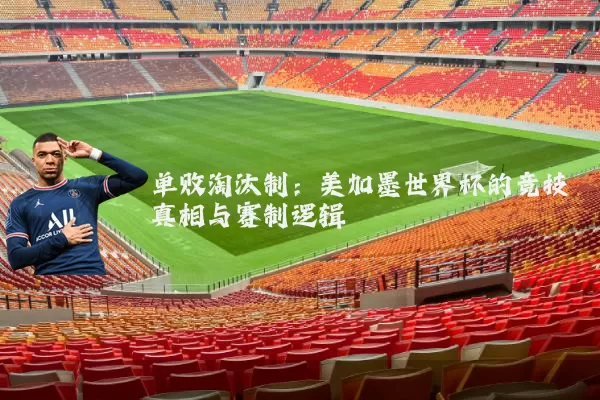 单败淘汰制：美加墨世界杯的竞技真相与赛制逻辑