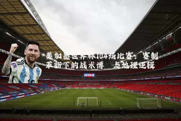 美加墨世界杯104场比赛：赛制革新下的战术博弈与地理逻辑