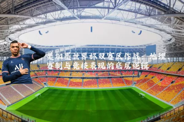 美加墨世界杯双赛区作战:地理、赛制与竞技表现的底层逻辑