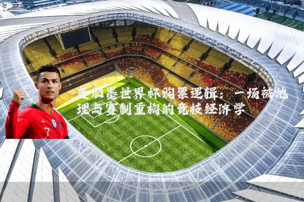 美加墨世界杯购票逻辑：一场被地理与赛制重构的竞技经济学