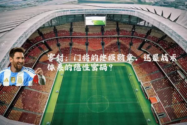 零封：门将的终极勋章，还是战术体系的隐性密码？