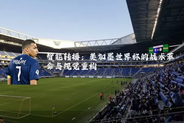 智能转播:美加墨世界杯的战术革命与视觉重构