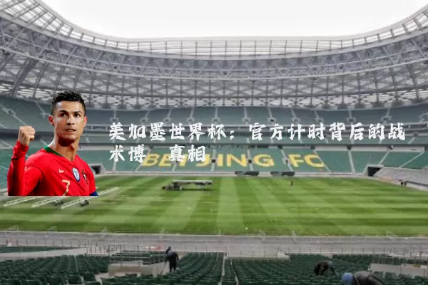 美加墨世界杯:官方计时背后的战术博弈真相