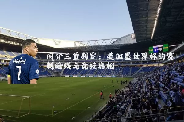 同分三重判定:美加墨世界杯的赛制暗线与竞技真相