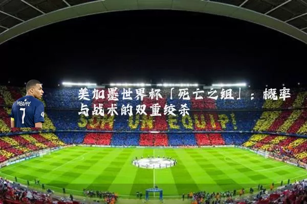 美加墨世界杯「死亡之组」:概率与战术的双重绞杀