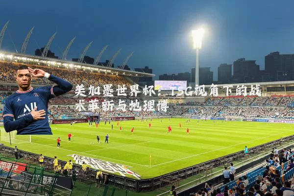 美加墨世界杯：TSG视角下的战术革新与地理博弈