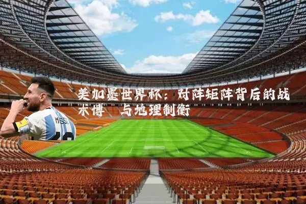 美加墨世界杯：对阵矩阵背后的战术博弈与地理制衡