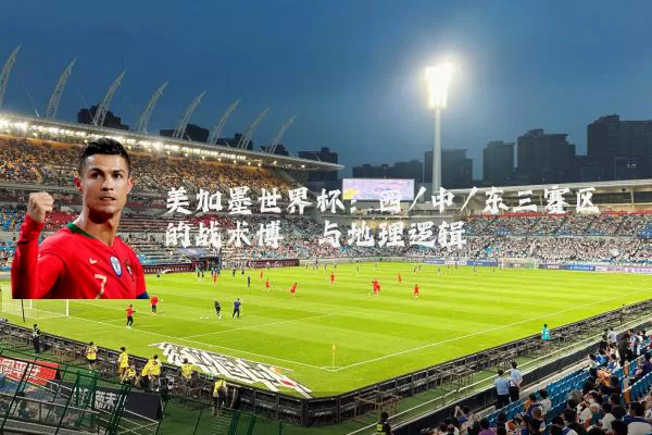 美加墨世界杯：西/中/东三赛区的战术博弈与地理逻辑