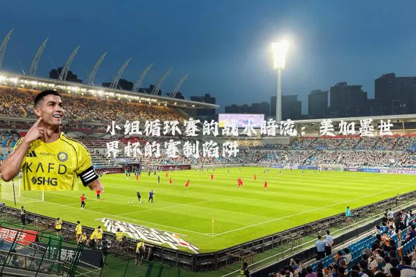 小组循环赛的战术暗流：美加墨世界杯的赛制陷阱