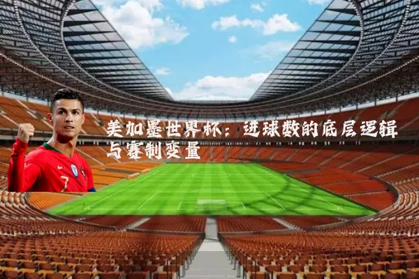 美加墨世界杯:进球数的底层逻辑与赛制变量