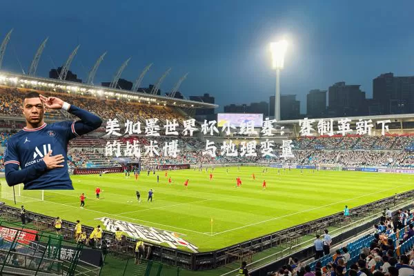 美加墨世界杯小组赛:赛制革新下的战术博弈与地理变量