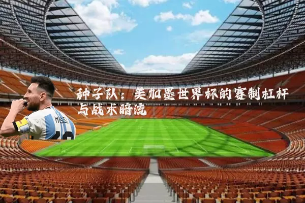 种子队：美加墨世界杯的赛制杠杆与战术暗流