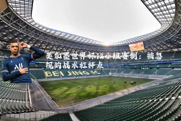 美加墨世界杯12小组赛制:被忽视的战术杠杆点