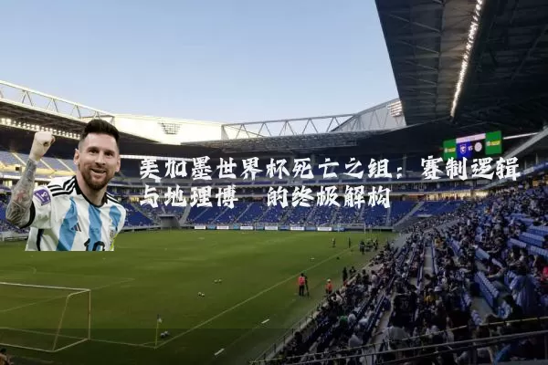 美加墨世界杯死亡之组：赛制逻辑与地理博弈的终极解构