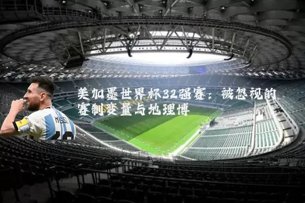 美加墨世界杯32强赛:被忽视的赛制变量与地理博弈