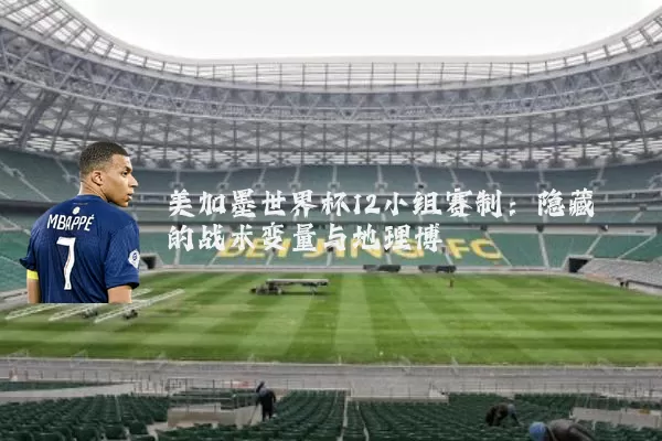 美加墨世界杯12小组赛制：隐藏的战术变量与地理博弈