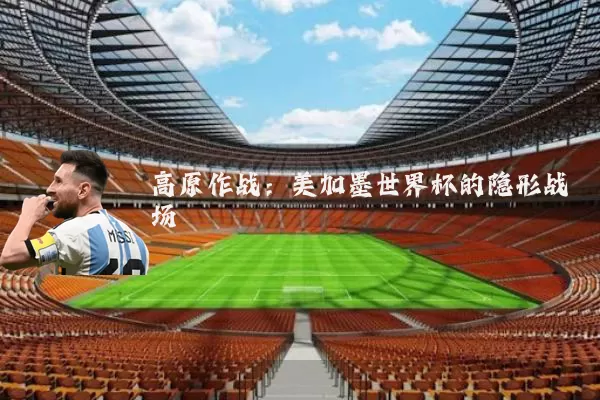 高原作战：美加墨世界杯的隐形战场