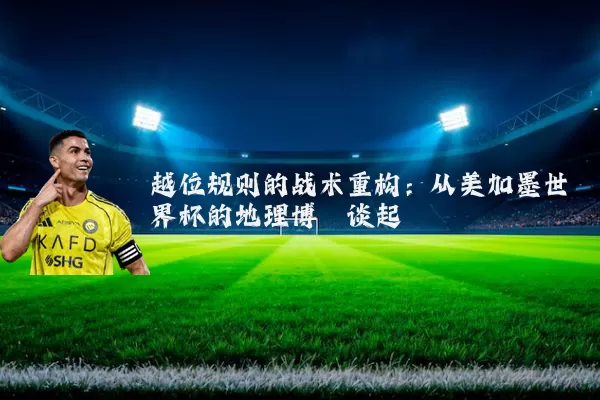 越位规则的战术重构:从美加墨世界杯的地理博弈谈起