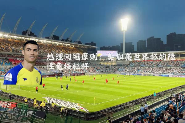 地理回避原则：美加墨世界杯的隐性竞技杠杆