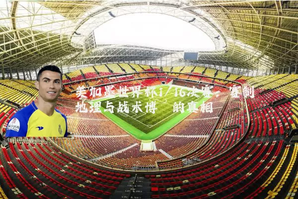 美加墨世界杯1/16决赛:赛制地理与战术博弈的真相